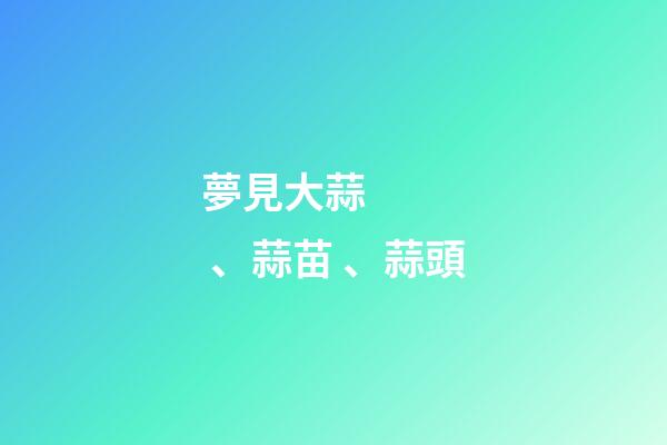 夢見大蒜、蒜苗、蒜頭